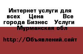 Интернет услуги для всех! › Цена ­ 300 - Все города Бизнес » Услуги   . Мурманская обл.